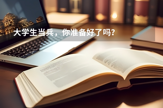 大学生当兵，你准备好了吗？