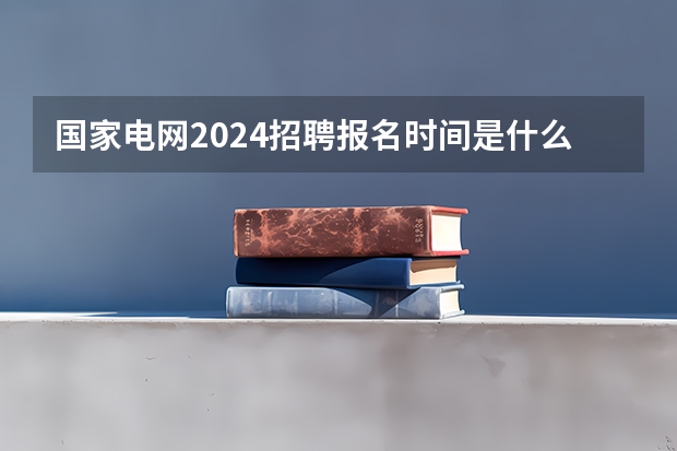 国家电网2024招聘报名时间是什么时候？