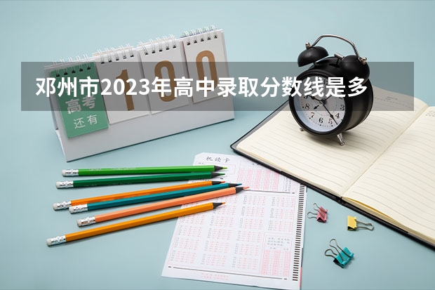 邓州市2023年高中录取分数线是多少