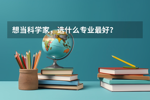 想当科学家，选什么专业最好？