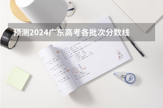 预测2024广东高考各批次分数线 最低多少分可以上大学