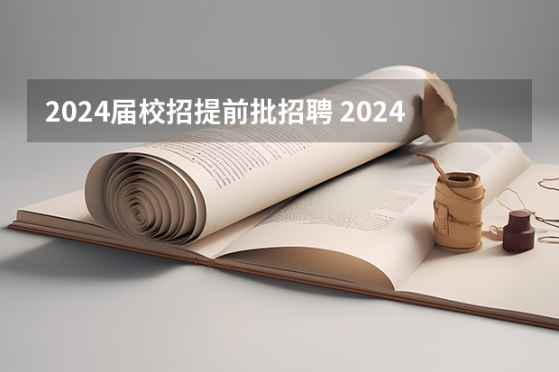 2024届校招提前批招聘 2024届校招：校招必须知道的三件事