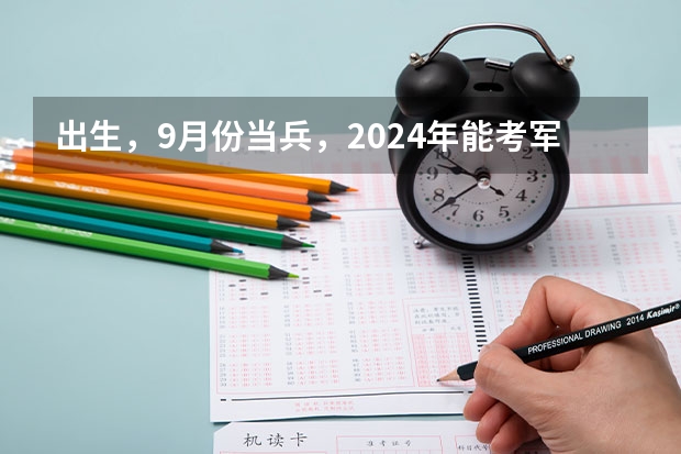 出生，9月份当兵，2024年能考军校吗