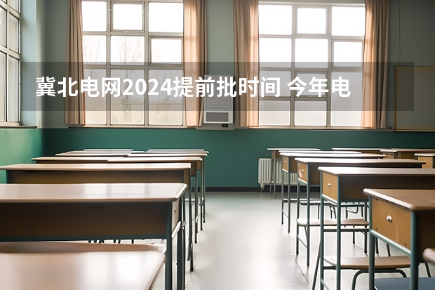 冀北电网2024提前批时间 今年电网二批冀北录取人数