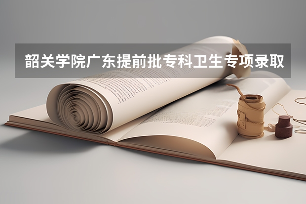 韶关学院广东提前批专科卫生专项录取分数线（广东省2023年专升本报名时间和考试时间）