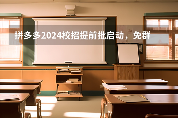 拼多多2024校招提前批启动，免群面@2024届应届生/冲 安徽2024高考提前批志愿录取时间 几号开始录取