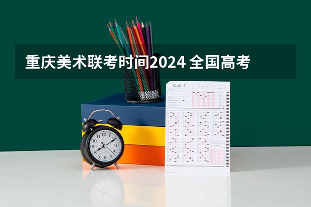 重庆美术联考时间2024 全国高考时间安排表