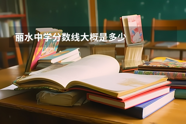 丽水中学分数线大概是多少