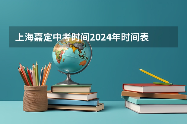 上海嘉定中考时间2024年时间表 6月15日-6月17日（2024年上海中考人数）