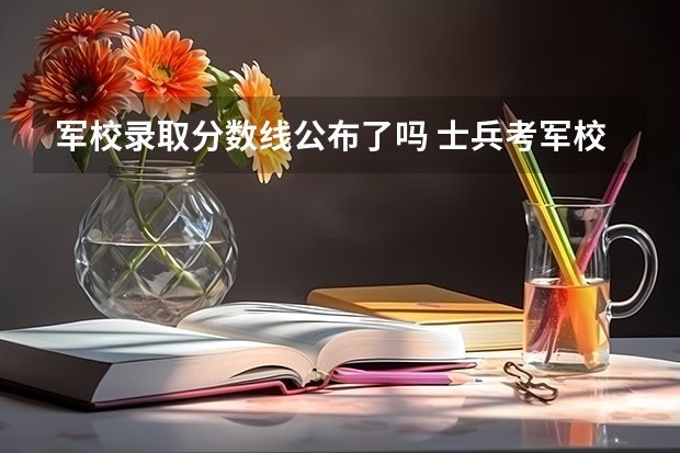 军校录取分数线公布了吗 士兵考军校录取分数线