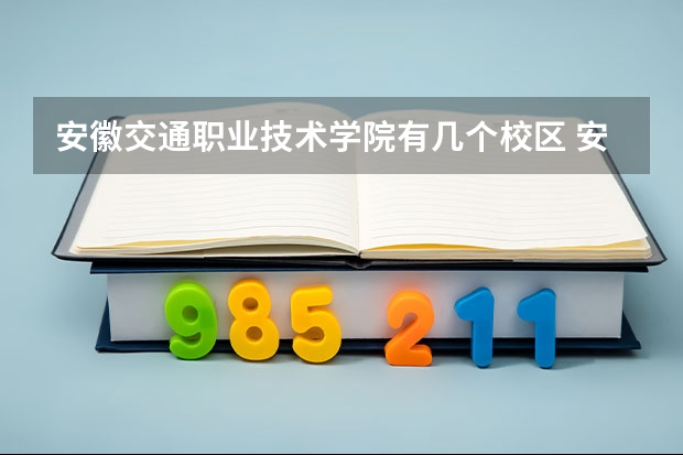 安徽交通职业技术学院有几个校区 安徽交通职业技术学院开设着那些专业