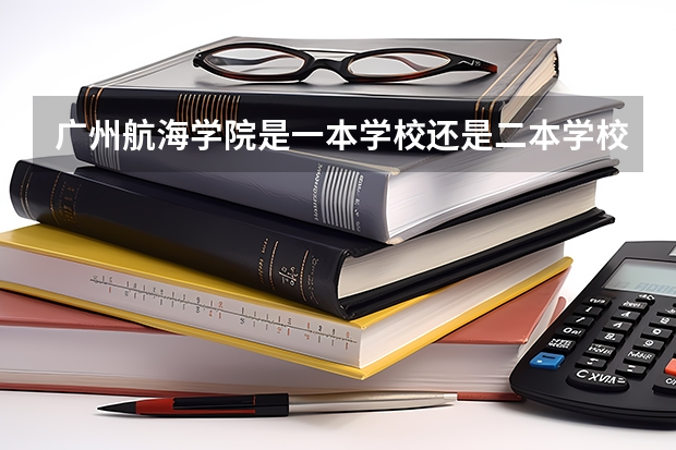 广州航海学院是一本学校还是二本学校 广州航海学院好不好考