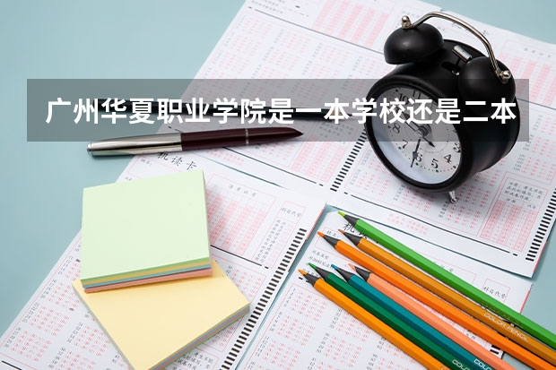 广州华夏职业学院是一本学校还是二本学校 广州华夏职业学院好不好考