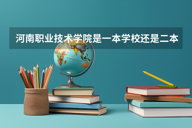 河南职业技术学院是一本学校还是二本学校 河南职业技术学院好不好考