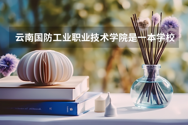 云南国防工业职业技术学院是一本学校还是二本学校 云南国防工业职业技术学院好不好考