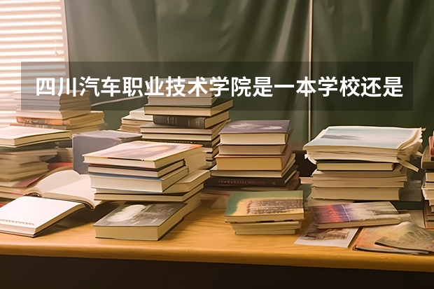 四川汽车职业技术学院是一本学校还是二本学校 四川汽车职业技术学院好不好考