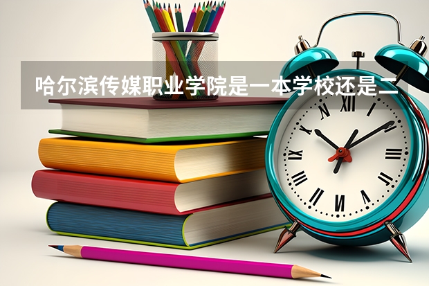 哈尔滨传媒职业学院是一本学校还是二本学校 哈尔滨传媒职业学院好不好考