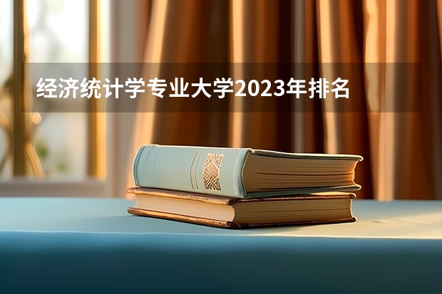 经济统计学专业大学2023年排名 2023年经济统计学专业前十名大学有哪些