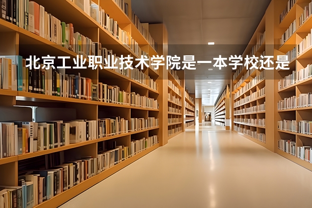 北京工业职业技术学院是一本学校还是二本学校 北京工业职业技术学院好不好考