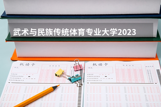 武术与民族传统体育专业大学2023年排名 2023年武术与民族传统体育专业前十名大学有哪些