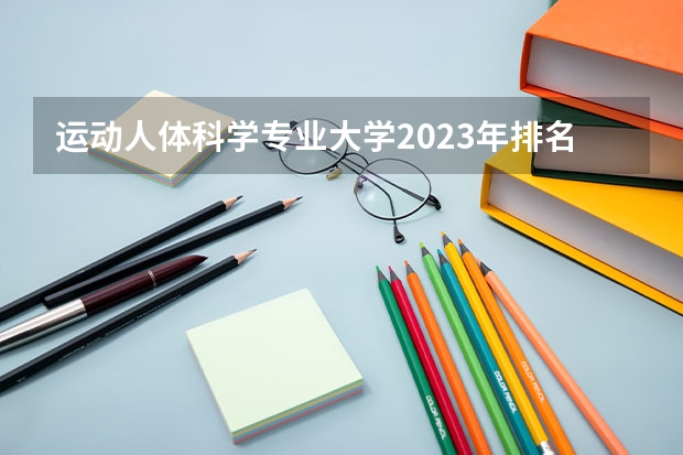 运动人体科学专业大学2023年排名 2023年运动人体科学专业前十名大学有哪些