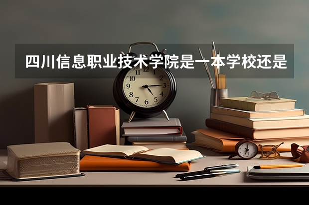 四川信息职业技术学院是一本学校还是二本学校 四川信息职业技术学院好不好考