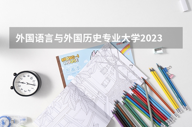 外国语言与外国历史专业大学2023年排名 2023年外国语言与外国历史专业前十名大学有哪些