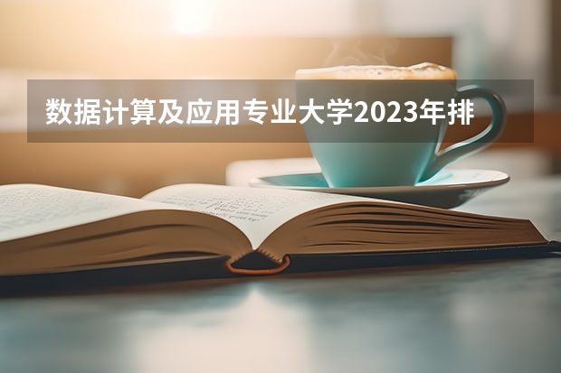 数据计算及应用专业大学2023年排名 2023年数据计算及应用专业前十名大学有哪些