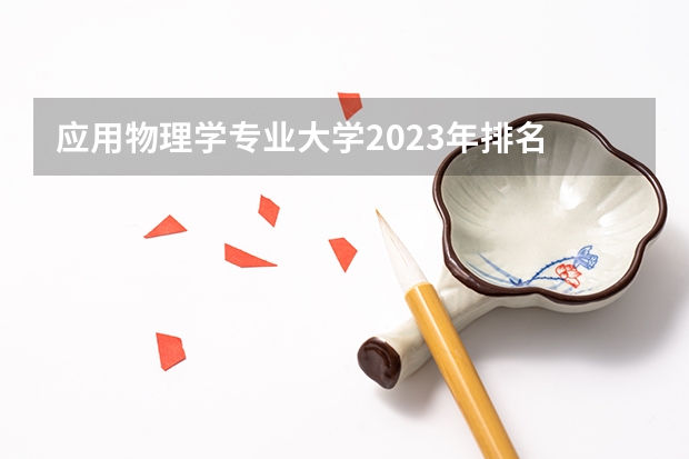 应用物理学专业大学2023年排名 2023年应用物理学专业前十名大学有哪些