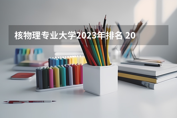 核物理专业大学2023年排名 2023年核物理专业前十名大学有哪些