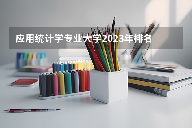 应用统计学专业大学2023年排名 2023年应用统计学专业前十名大学有哪些