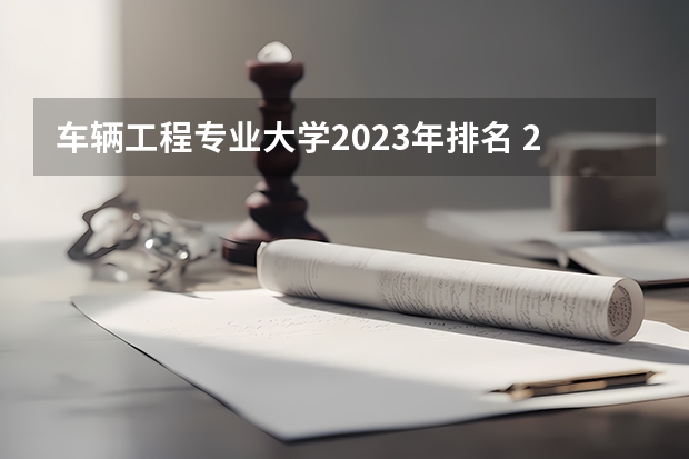 车辆工程专业大学2023年排名 2023年车辆工程专业前十名大学有哪些