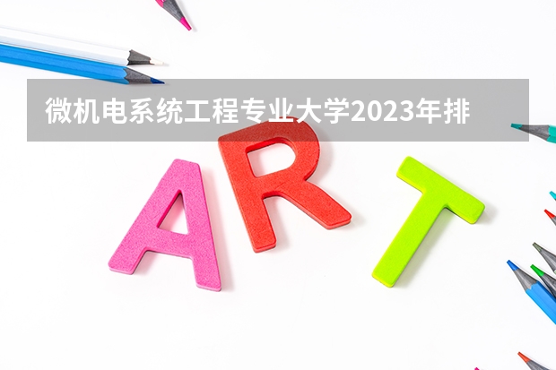 微机电系统工程专业大学2023年排名 2023年微机电系统工程专业前十名大学有哪些