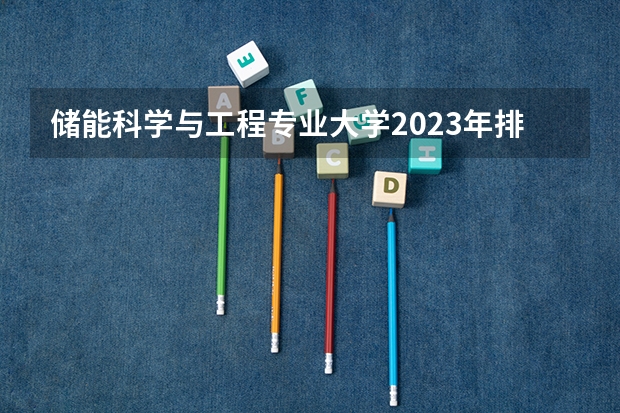 储能科学与工程专业大学2023年排名 2023年储能科学与工程专业前十名大学有哪些