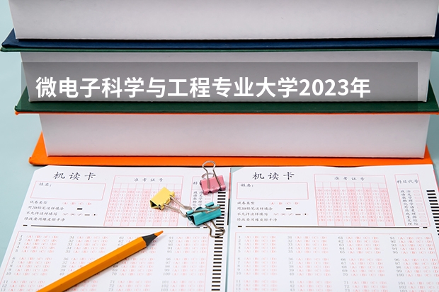 微电子科学与工程专业大学2023年排名 2023年微电子科学与工程专业前十名大学有哪些