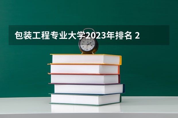 包装工程专业大学2023年排名 2023年包装工程专业前十名大学有哪些