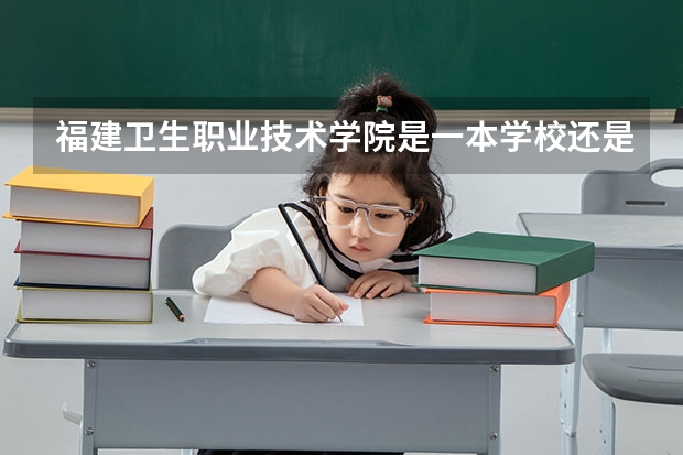 福建卫生职业技术学院是一本学校还是二本学校 福建卫生职业技术学院好不好考