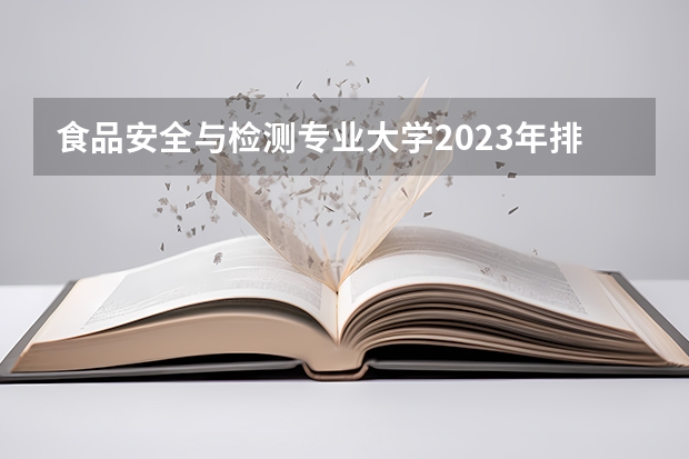 食品安全与检测专业大学2023年排名 2023年食品安全与检测专业前十名大学有哪些