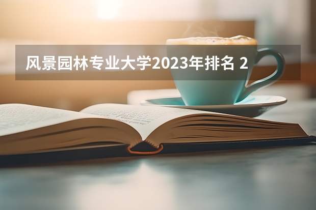 风景园林专业大学2023年排名 2023年风景园林专业前十名大学有哪些