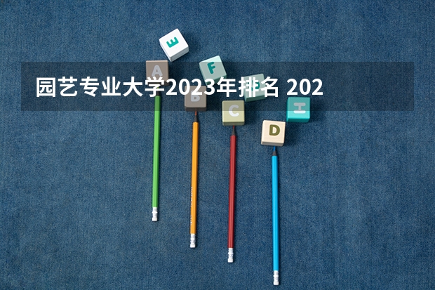 园艺专业大学2023年排名 2023年园艺专业前十名大学有哪些