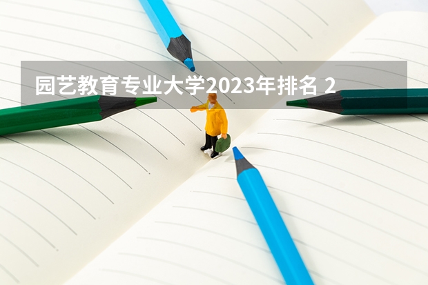 园艺教育专业大学2023年排名 2023年园艺教育专业前十名大学有哪些