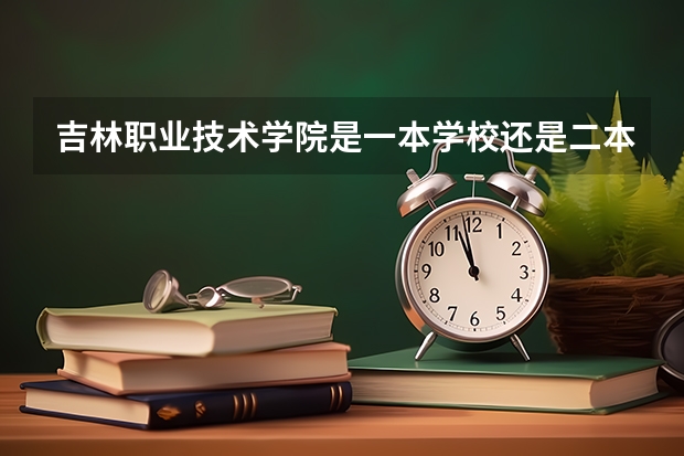 吉林职业技术学院是一本学校还是二本学校 吉林职业技术学院好不好考