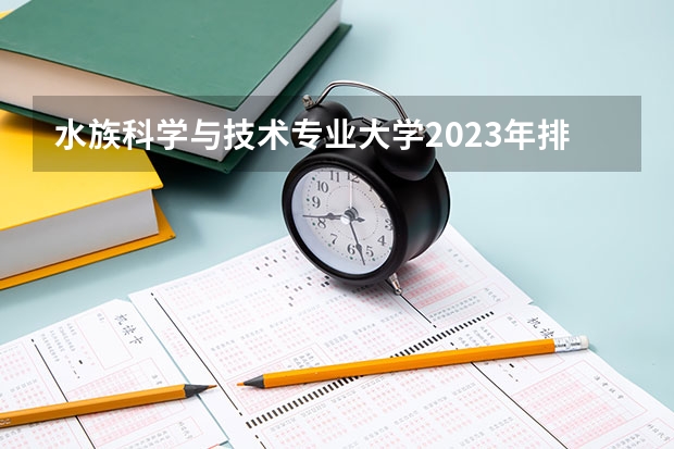 水族科学与技术专业大学2023年排名 2023年水族科学与技术专业前十名大学有哪些