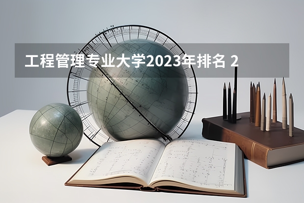 工程管理专业大学2023年排名 2023年工程管理专业前十名大学有哪些