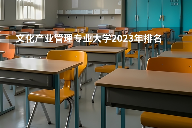 文化产业管理专业大学2023年排名 2023年文化产业管理专业前十名大学有哪些