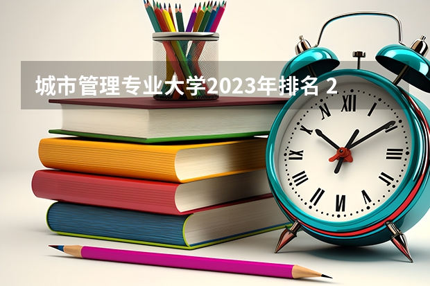 城市管理专业大学2023年排名 2023年城市管理专业前十名大学有哪些