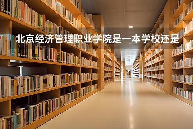 北京经济管理职业学院是一本学校还是二本学校 北京经济管理职业学院好不好考