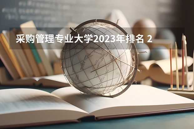 采购管理专业大学2023年排名 2023年采购管理专业前十名大学有哪些