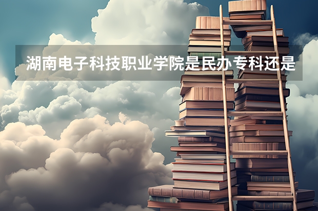 湖南电子科技职业学院是民办专科还是公办 湖南电子科技职业学院教育水平怎么样