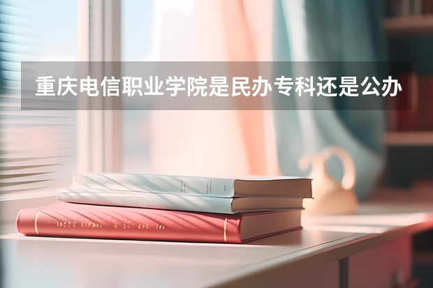 重庆电信职业学院是民办专科还是公办 重庆电信职业学院教育水平怎么样